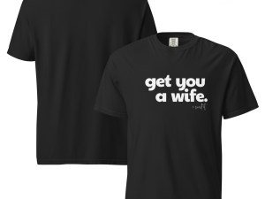 get you a wife. i said it! tee